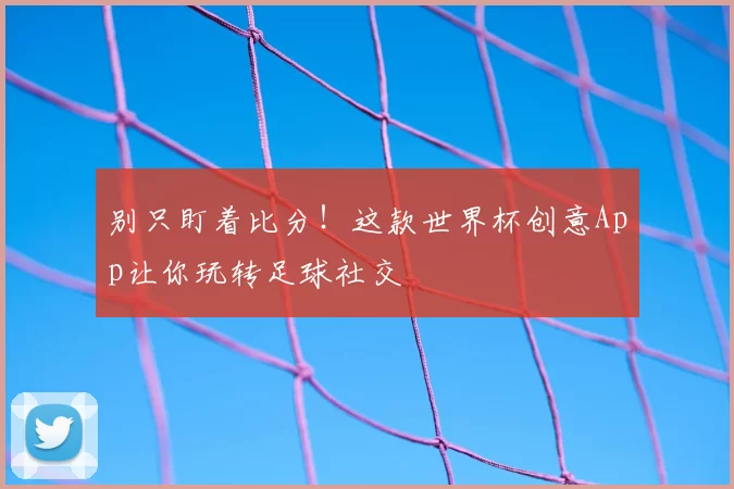 别只盯着比分!这款世界杯创意App让你玩转足球社交