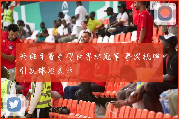 西班牙曾夺得世界杯冠军 事实梳理引发球迷关注