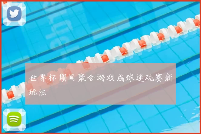 世界杯期间聚会游戏成球迷观赛新玩法