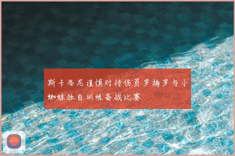 斯卡洛尼谨慎对待伤员罗梅罗与小蜘蛛独自训练备战比赛