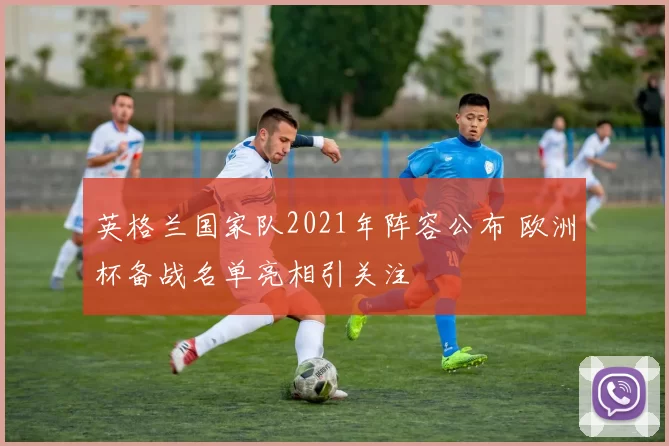 英格兰国家队2021年阵容公布 欧洲杯备战名单亮相引关注