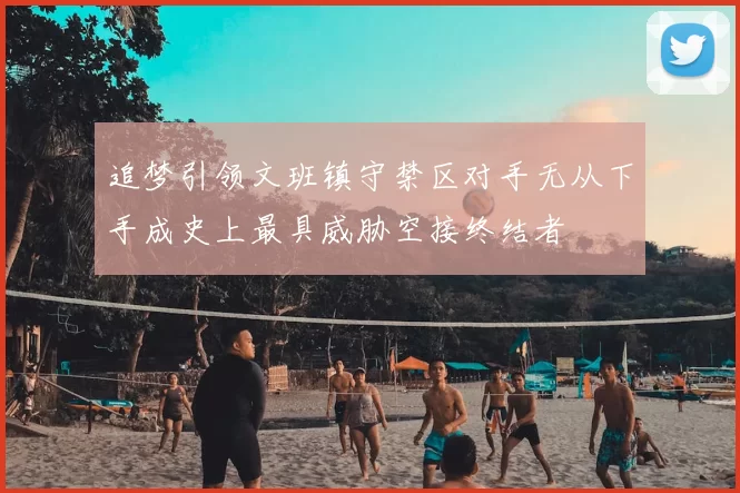 追梦引领文班镇守禁区对手无从下手成史上最具威胁空接终结者