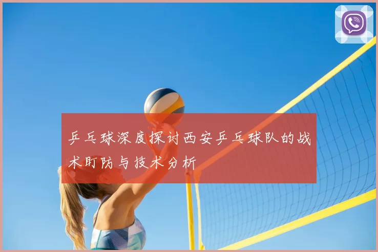 乒乓球深度探讨西安乒乓球队的战术盯防与技术分析
