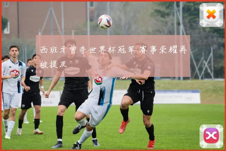 西班牙曾夺世界杯冠军 赛事荣耀再被提及