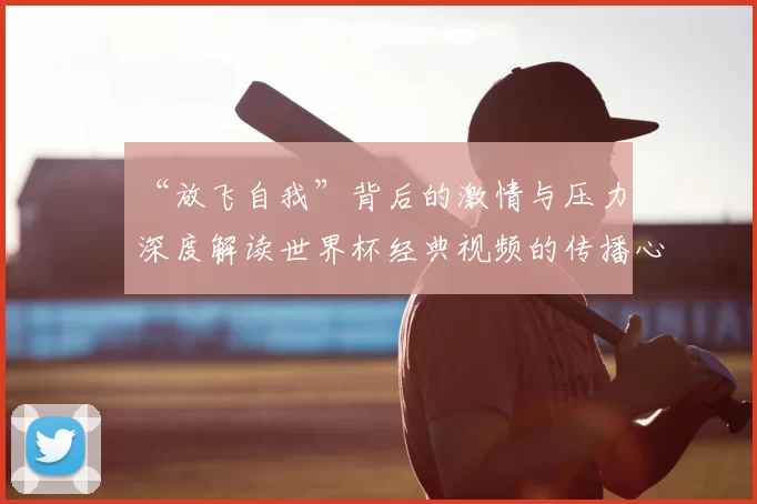 “放飞自我”背后的激情与压力：深度解读世界杯经典视频的传播心理学