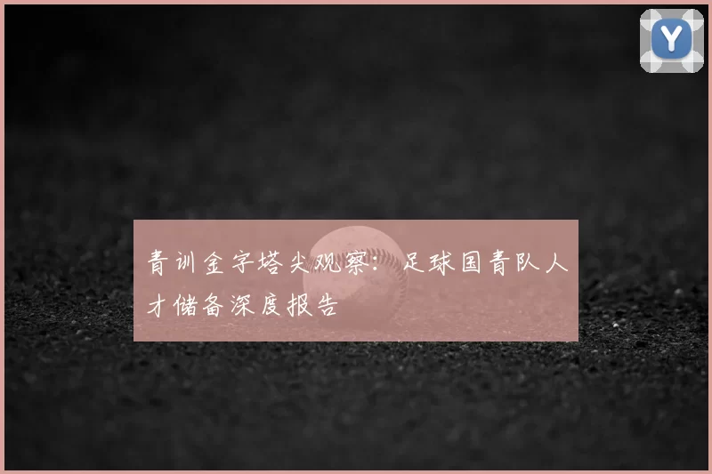 青训金字塔尖观察：足球国青队人才储备深度报告