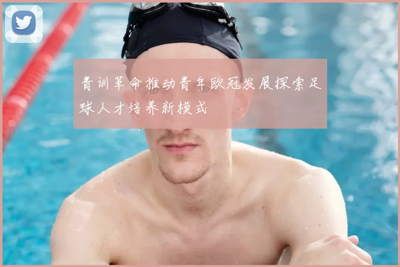 青训革命推动青年欧冠发展探索足球人才培养新模式