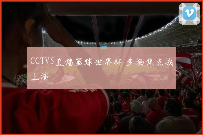 CCTV5直播篮球世界杯 多场焦点战上演