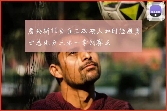 詹姆斯40分准三双湖人加时险胜勇士总比分三比一拿到赛点