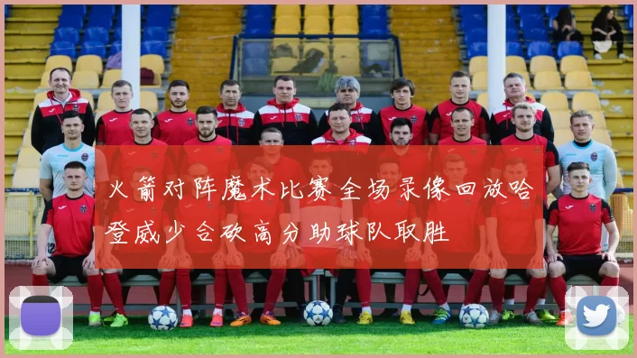 火箭对阵魔术比赛全场录像回放哈登威少合砍高分助球队取胜