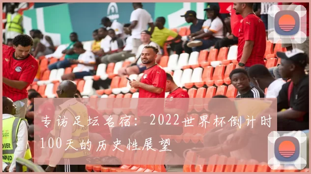 专访足坛名宿:2022世界杯倒计时100天的历史性展望