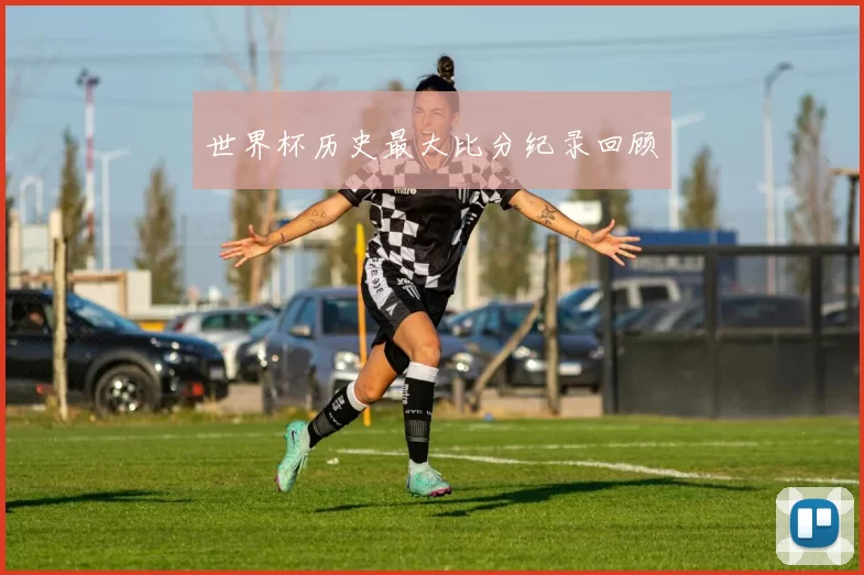世界杯历史最大比分纪录回顾