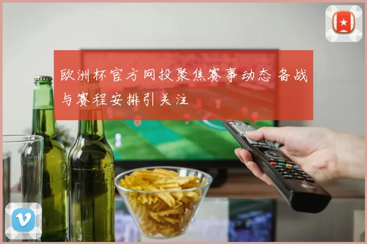 欧洲杯官方网投聚焦赛事动态 备战与赛程安排引关注
