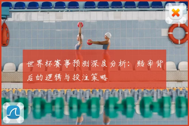 世界杯赛事预测深度分析：赔率背后的逻辑与投注策略