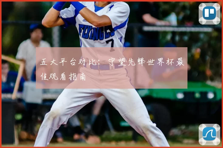 五大平台对比：守望先锋世界杯最佳观看指南