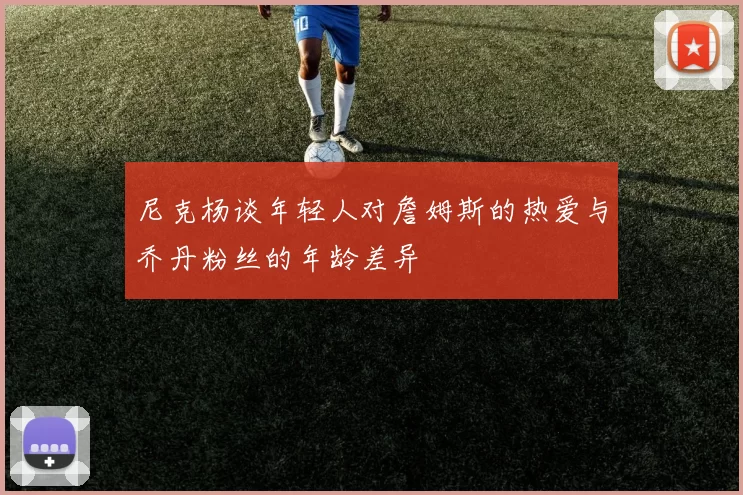 尼克杨谈年轻人对詹姆斯的热爱与乔丹粉丝的年龄差异