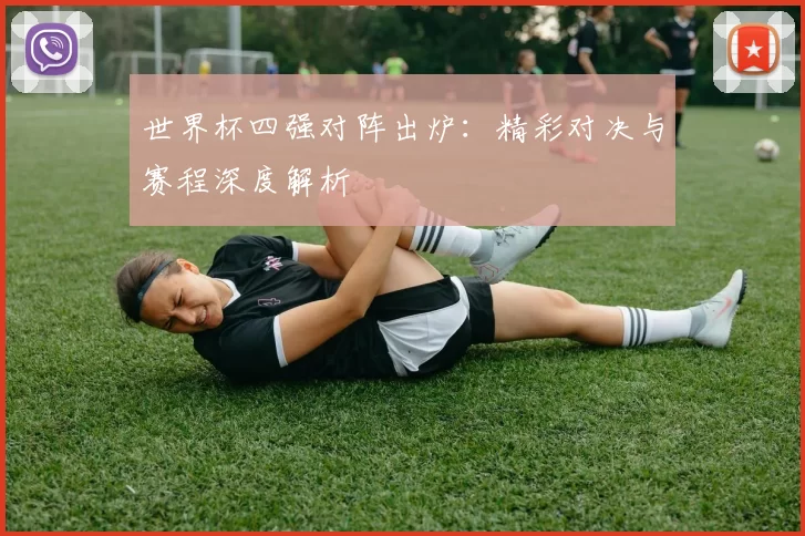 世界杯四强对阵出炉：精彩对决与赛程深度解析