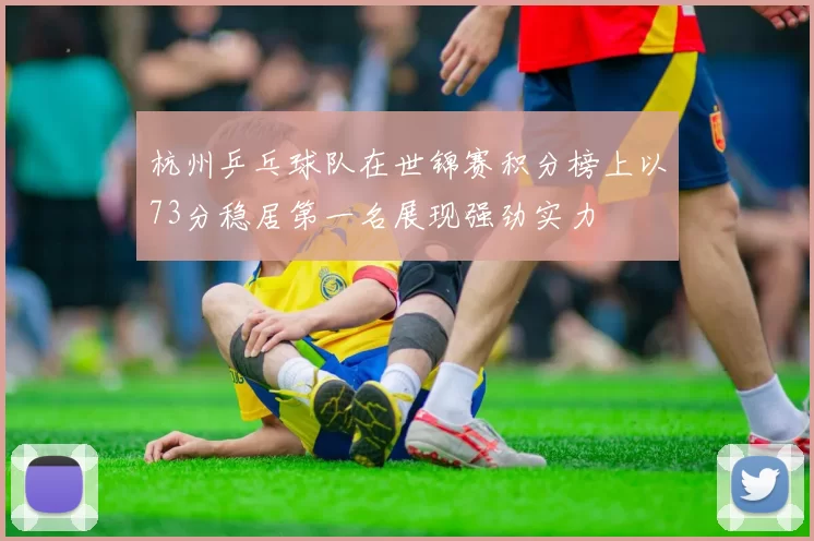 杭州乒乓球队在世锦赛积分榜上以73分稳居第一名展现强劲实力