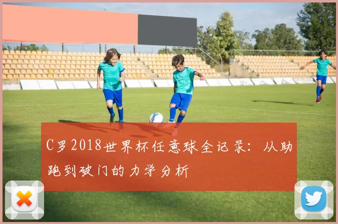 C罗2018世界杯任意球全记录：从助跑到破门的力学分析