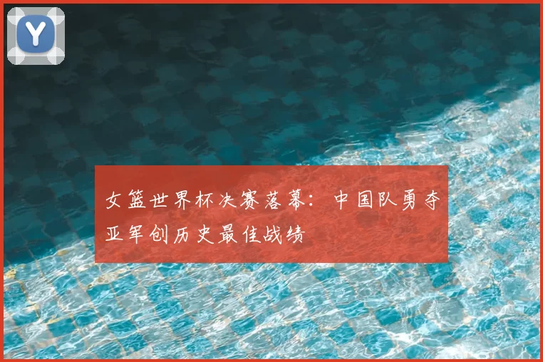 女篮世界杯决赛落幕:中国队勇夺亚军创历史最佳战绩