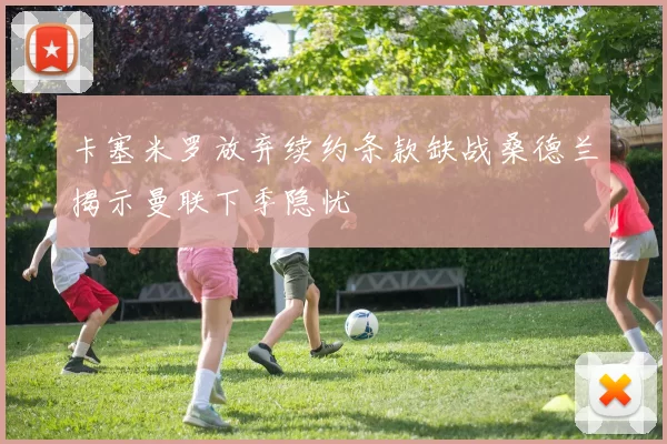 卡塞米罗放弃续约条款缺战桑德兰揭示曼联下季隐忧