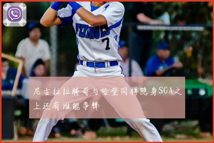 尼古拉拉胯奇与哈登同样隐身SGA之上还有谁能争锋