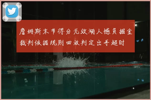 詹姆斯末节得分无效湖人憾负掘金裁判依据规则回放判定出手超时