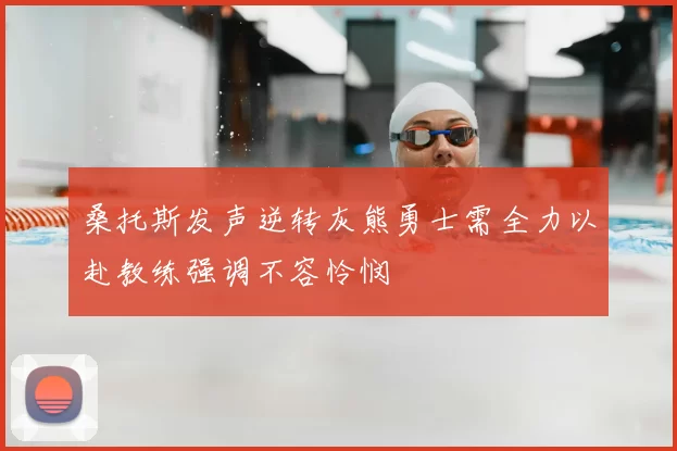 桑托斯发声逆转灰熊勇士需全力以赴教练强调不容怜悯