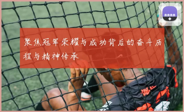聚焦冠军荣耀与成功背后的奋斗历程与精神传承