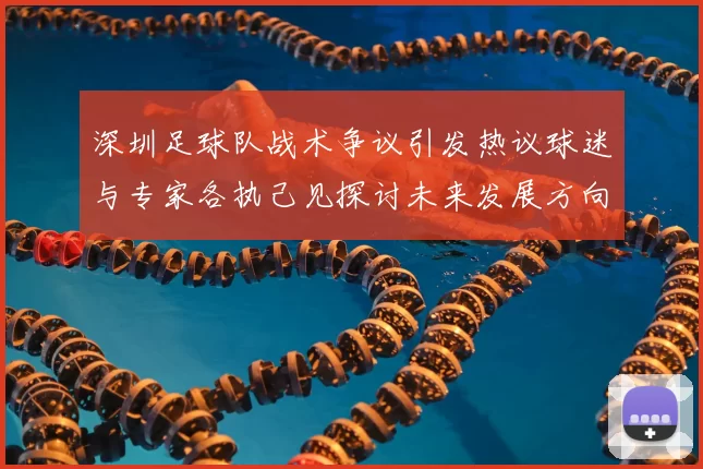 深圳足球队战术争议引发热议球迷与专家各执己见探讨未来发展方向