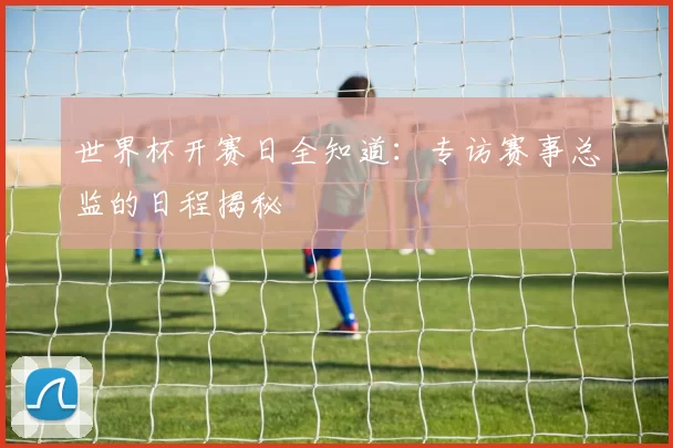世界杯开赛日全知道：专访赛事总监的日程揭秘