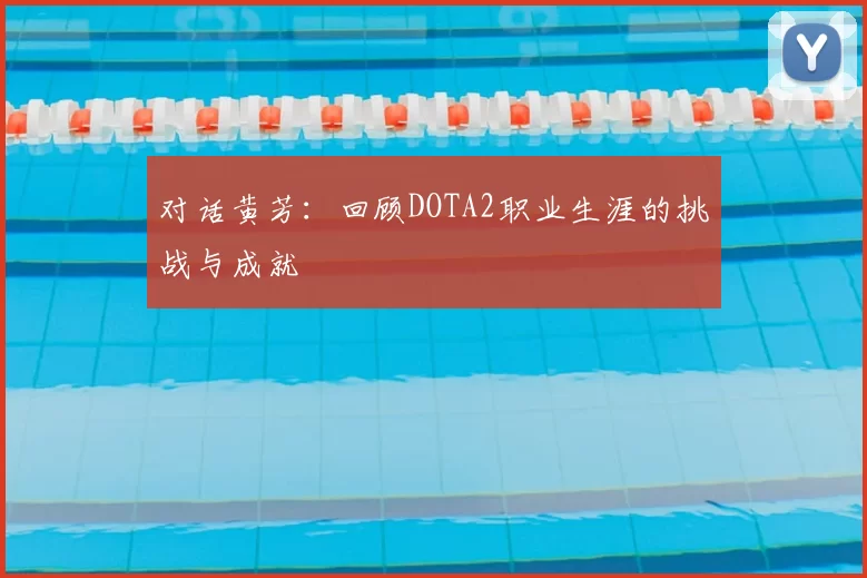 对话黄芳：回顾DOTA2职业生涯的挑战与成就