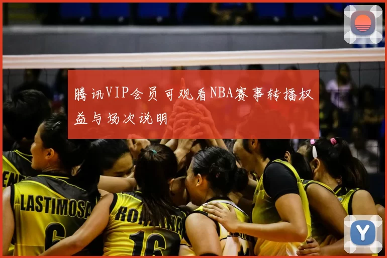 腾讯VIP会员可观看NBA赛事转播权益与场次说明