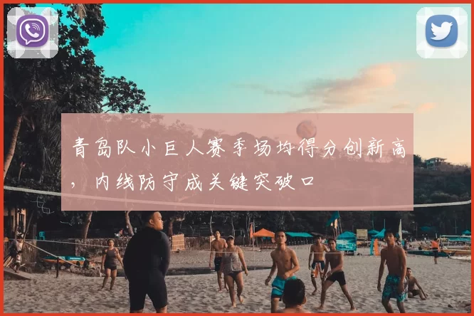 青岛队小巨人赛季场均得分创新高，内线防守成关键突破口