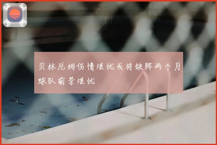 贝林厄姆伤情堪忧或将缺阵两个月球队前景堪忧