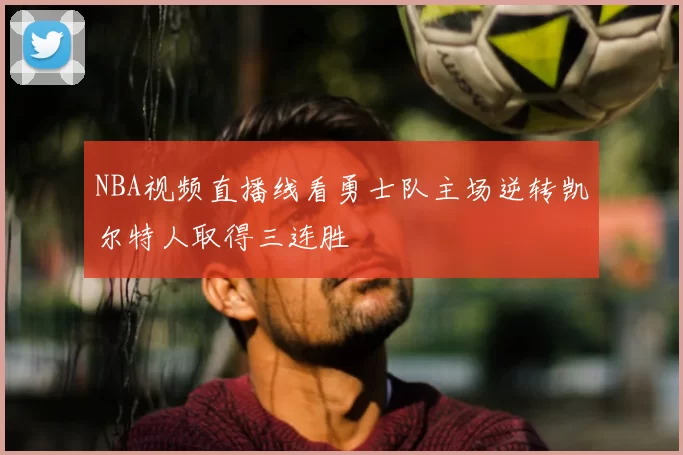 NBA视频直播线看勇士队主场逆转凯尔特人取得三连胜