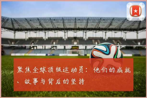 聚焦全球顶级运动员：他们的成就、故事与背后的坚持