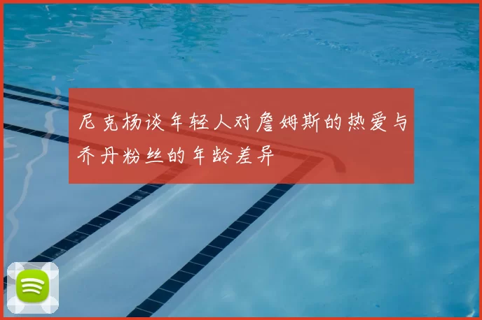 尼克杨谈年轻人对詹姆斯的热爱与乔丹粉丝的年龄差异