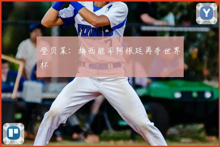 登贝莱:梅西能率阿根廷再夺世界杯