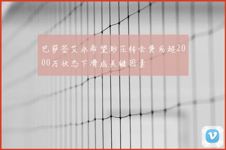 巴萨签艾永希望渺茫转会费或超2000万状态下滑成关键因素