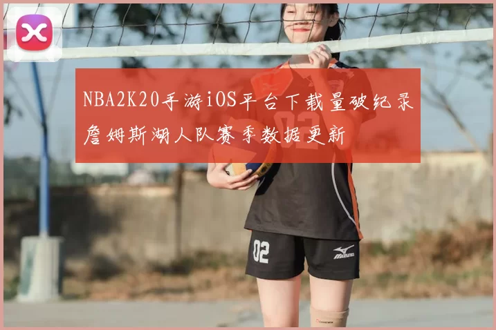 NBA2K20手游iOS平台下载量破纪录詹姆斯湖人队赛季数据更新