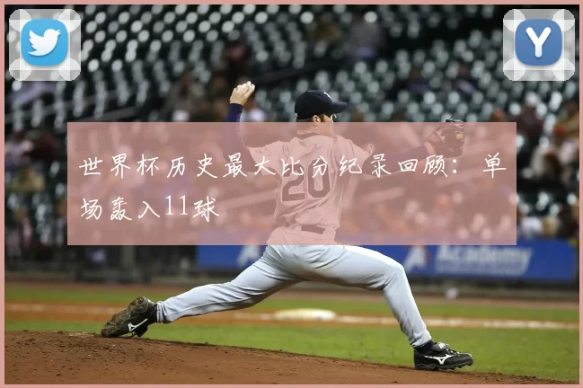 世界杯历史最大比分纪录回顾:单场轰入11球