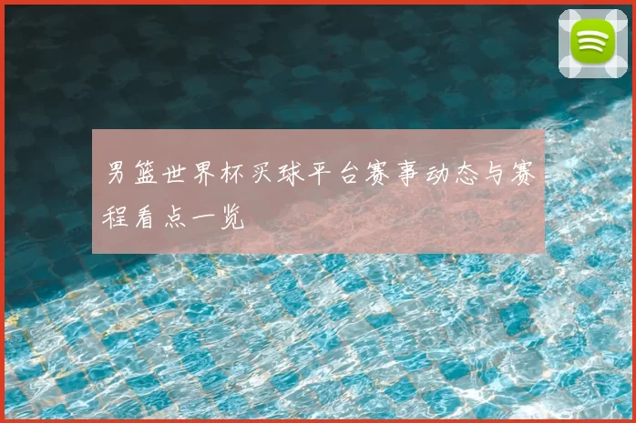 男篮世界杯买球平台赛事动态与赛程看点一览