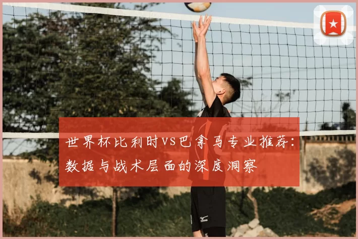 世界杯比利时vs巴拿马专业推荐:数据与战术层面的深度洞察