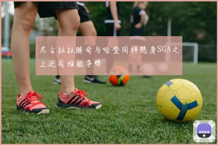 尼古拉拉胯奇与哈登同样隐身SGA之上还有谁能争锋
