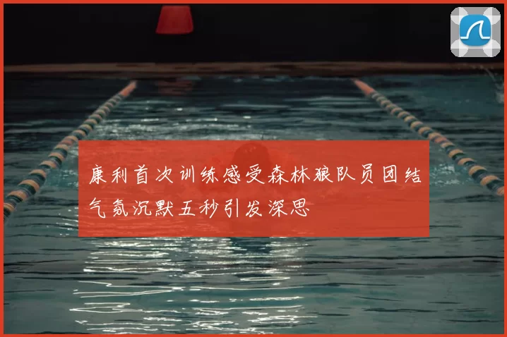 康利首次训练感受森林狼队员团结气氛沉默五秒引发深思