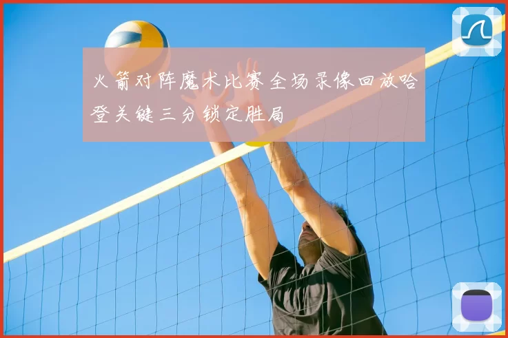 火箭对阵魔术比赛全场录像回放哈登关键三分锁定胜局