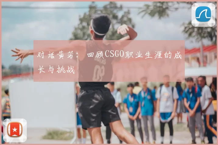 对话黄芳：回顾CSGO职业生涯的成长与挑战