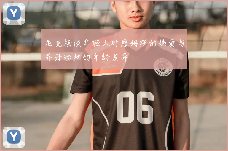 尼克杨谈年轻人对詹姆斯的热爱与乔丹粉丝的年龄差异