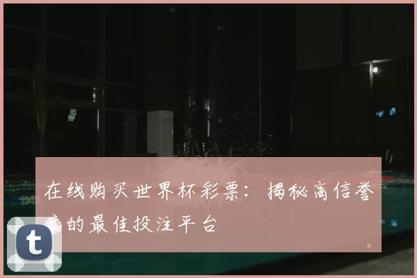 在线购买世界杯彩票：揭秘高信誉度的最佳投注平台